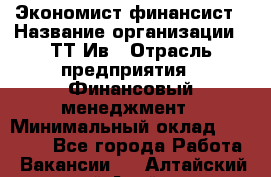 Экономист-финансист › Название организации ­ ТТ-Ив › Отрасль предприятия ­ Финансовый менеджмент › Минимальный оклад ­ 30 000 - Все города Работа » Вакансии   . Алтайский край,Алейск г.